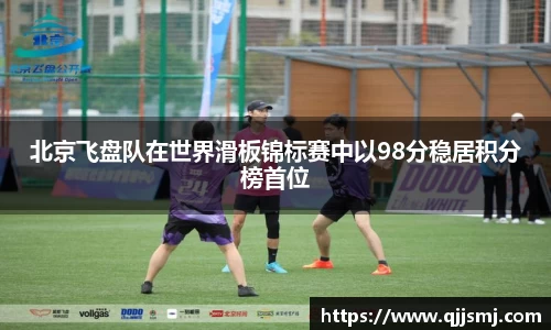北京飞盘队在世界滑板锦标赛中以98分稳居积分榜首位